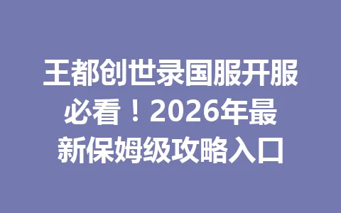 王都创世录国服开服必看！2026年最新保姆级攻略入口 一