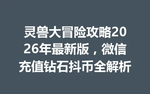 灵兽大冒险攻略2026年最新版,微信充值钻石抖币全解析 一