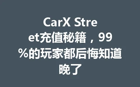 CarX Street充值秘籍，99%的玩家都后悔知道晚了 一
