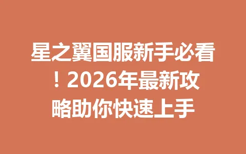 星之翼国服新手必看！2026年最新攻略助你快速上手 一