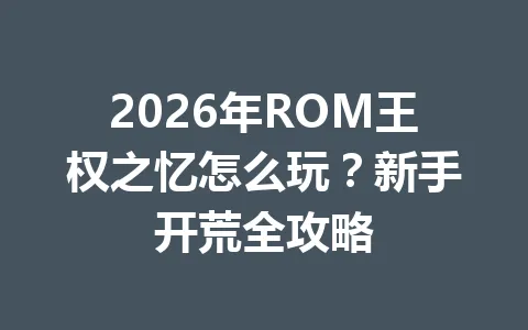 2026年ROM王权之忆怎么玩？新手开荒全攻略 一
