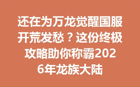还在为万龙觉醒国服开荒发愁？这份终极攻略助你称霸2026年龙族大陆 一