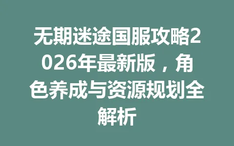 无期迷途国服攻略2026年最新版，角色养成与资源规划全解析 一