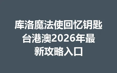 库洛魔法使回忆钥匙台港澳2026年最新攻略入口 一
