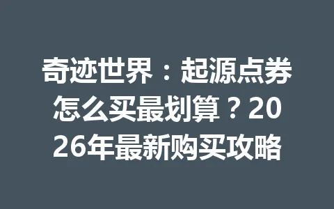 奇迹世界:起源点券怎么买最划算?2026年最新购买攻略 一