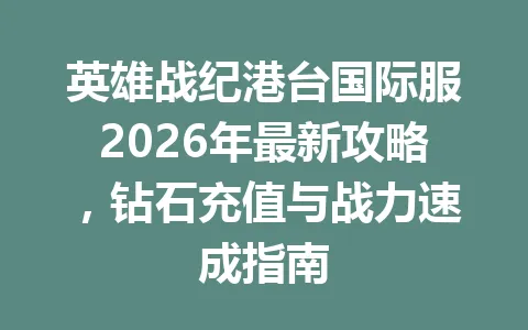 英雄战纪港台国际服2026年最新攻略，钻石充值与战力速成指南 一