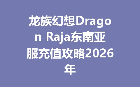 龙族幻想Dragon Raja东南亚服充值攻略2026年 一