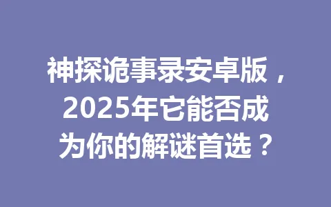 神探诡事录安卓版，2025年它能否成为你的解谜首选？ 一