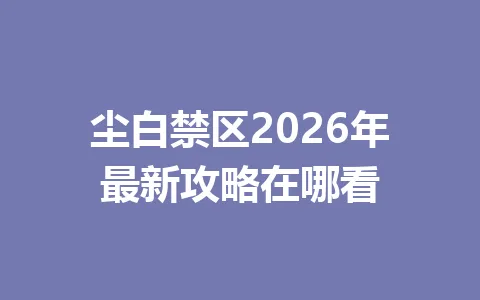 尘白禁区2026年最新攻略在哪看 一