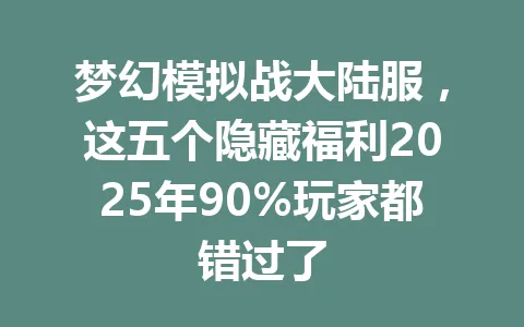 梦幻模拟战大陆服，这五个隐藏福利2025年90%玩家都错过了 一