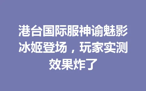 港台国际服神谕魅影冰姬登场，玩家实测效果炸了 一