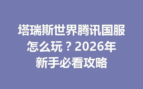 塔瑞斯世界腾讯国服怎么玩?2026年新手必看攻略 一