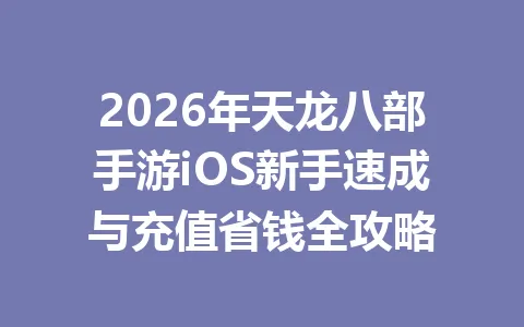 2026年天龙八部手游iOS新手速成与充值省钱全攻略 一