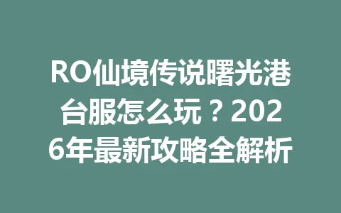 RO仙境传说曙光港台服怎么玩？2026年最新攻略全解析 一