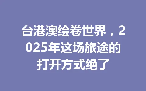 台港澳绘卷世界，2025年这场旅途的打开方式绝了 一