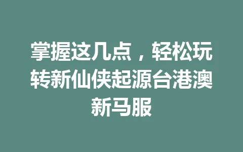 掌握这几点，轻松玩转新仙侠起源台港澳新马服 一