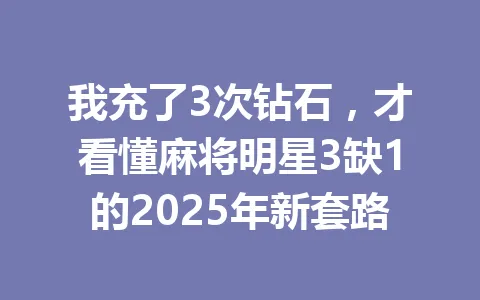 我充了3次钻石，才看懂麻将明星3缺1的2025年新套路 一