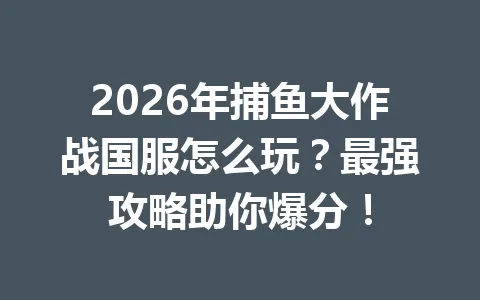 2026年捕鱼大作战国服怎么玩？最强攻略助你爆分！ 一
