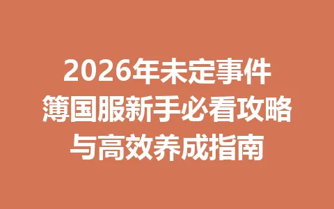 2026年未定事件簿国服新手必看攻略与高效养成指南 一