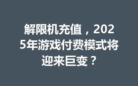 解限机充值,2025年游戏付费模式将迎来巨变? 一