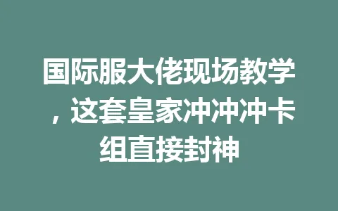 国际服大佬现场教学，这套皇家冲冲冲卡组直接封神 一