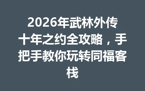 2026年武林外传十年之约全攻略,手把手教你玩转同福客栈 一