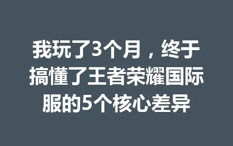 我玩了3个月,终于搞懂了王者荣耀国际服的5个核心差异 一