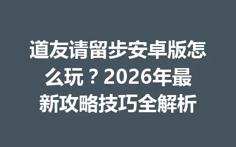 道友请留步安卓版怎么玩?2026年最新攻略技巧全解析 一
