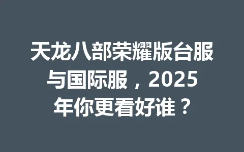 天龙八部荣耀版台服与国际服，2025年你更看好谁？ 一