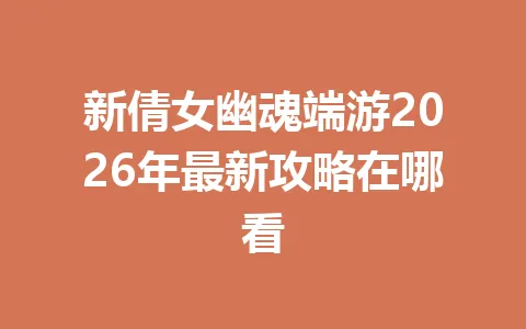 新倩女幽魂端游2026年最新攻略在哪看 一