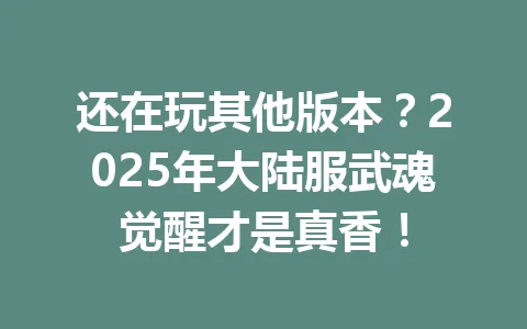 还在玩其他版本?2025年大陆服武魂觉醒才是真香! 一