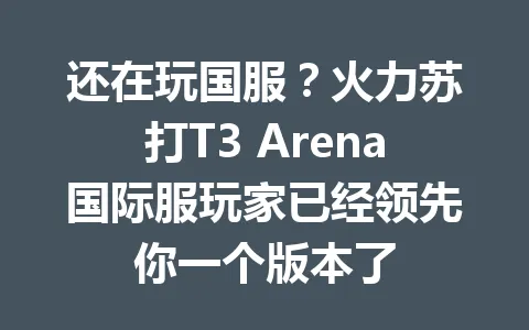 还在玩国服？火力苏打T3 Arena国际服玩家已经领先你一个版本了 一