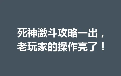 死神激斗攻略一出，老玩家的操作亮了！ 一