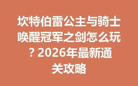 坎特伯雷公主与骑士唤醒冠军之剑怎么玩？2026年最新通关攻略 一