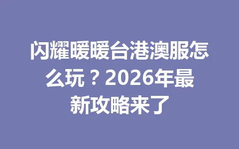 闪耀暖暖台港澳服怎么玩?2026年最新攻略来了 一