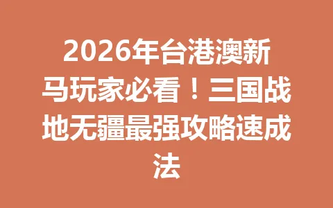 2026年台港澳新马玩家必看！三国战地无疆最强攻略速成法 一