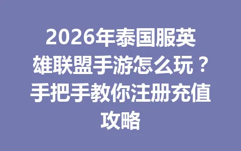 2026年泰国服英雄联盟手游怎么玩？手把手教你注册充值攻略 一