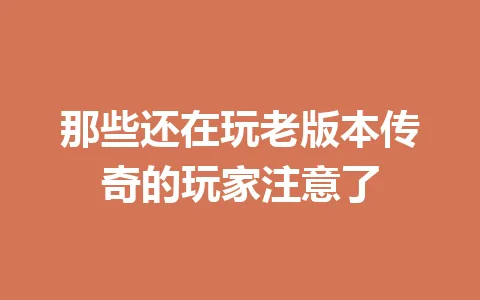 那些还在玩老版本传奇的玩家注意了 一