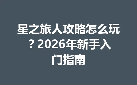 星之旅人攻略怎么玩？2026年新手入门指南 一