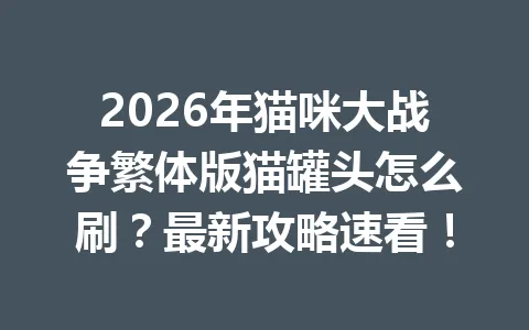 2026年猫咪大战争繁体版猫罐头怎么刷？最新攻略速看！ 一