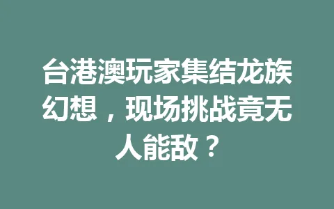 台港澳玩家集结龙族幻想，现场挑战竟无人能敌？ 一