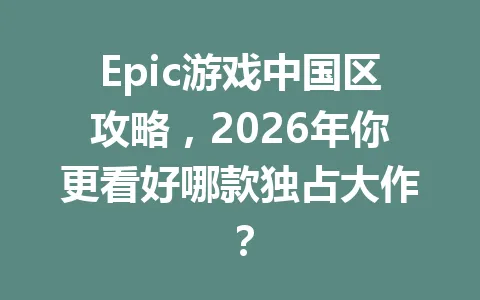 Epic游戏中国区攻略，2026年你更看好哪款独占大作？ 一