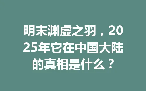 明末渊虚之羽，2025年它在中国大陆的真相是什么？ 一