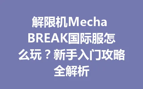 解限机Mecha BREAK国际服怎么玩?新手入门攻略全解析 一