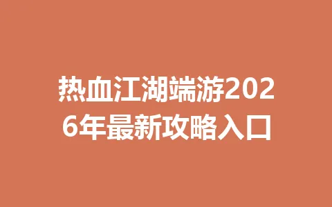 热血江湖端游2026年最新攻略入口 一