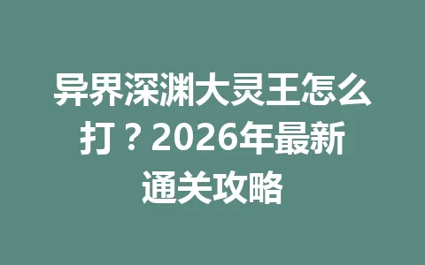 异界深渊大灵王怎么打？2026年最新通关攻略 一