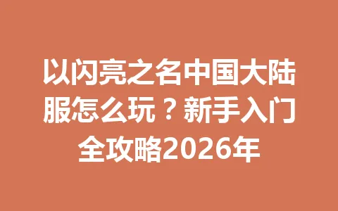 以闪亮之名中国大陆服怎么玩?新手入门全攻略2026年 一