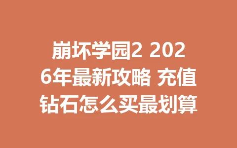 崩坏学园2 2026年最新攻略 充值钻石怎么买最划算 一