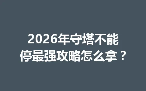 2026年守塔不能停最强攻略怎么拿? 一