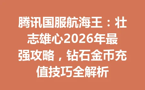 腾讯国服航海王：壮志雄心2026年最强攻略，钻石金币充值技巧全解析 一